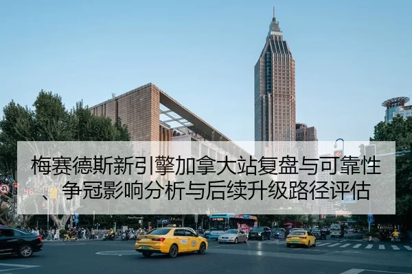 梅赛德斯新引擎加拿大站复盘与可靠性、争冠影响分析与后续升级路径评估