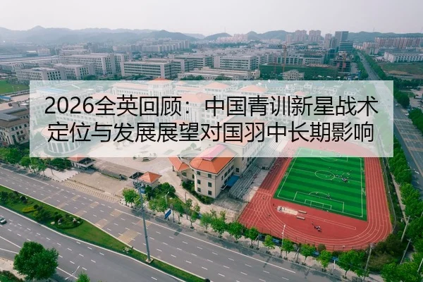 2026全英回顾：中国青训新星战术定位与发展展望对国羽中长期影响